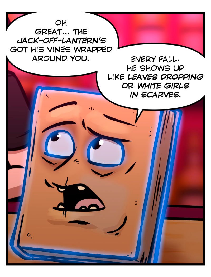 Morty the talking Necronomicon sits on the bar, his leather cover twisted into a grimacing face outlined by an eerie blue glow. He mutters that the “Jack-Off-Lantern” has wrapped his vines around Trudy, and complains that every Fall he shows up “like leaves dropping or white girls in scarves.”