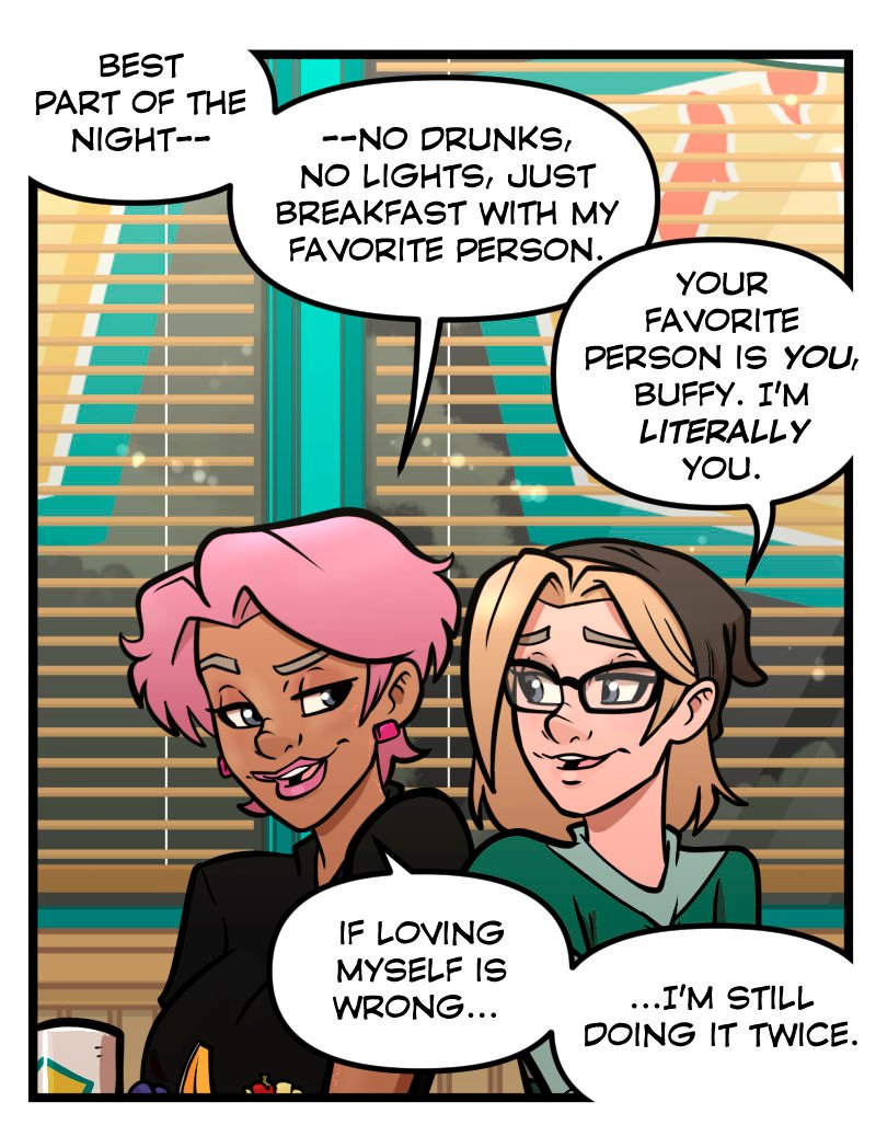 Inside a late-night diner, Buffy and Trudy sit together in a booth under warm fluorescent lighting. Buffy smiles and says the best part of the night is &ldquo;no drunks, no lights, just breakfast with my favorite person.&rdquo; Trudy points out that Buffy&rsquo;s favorite person is literally herself. Buffy grins and adds, &ldquo;If loving myself is wrong&hellip; I&rsquo;m still doing it twice.&rdquo; The window behind them shows total darkness outside.