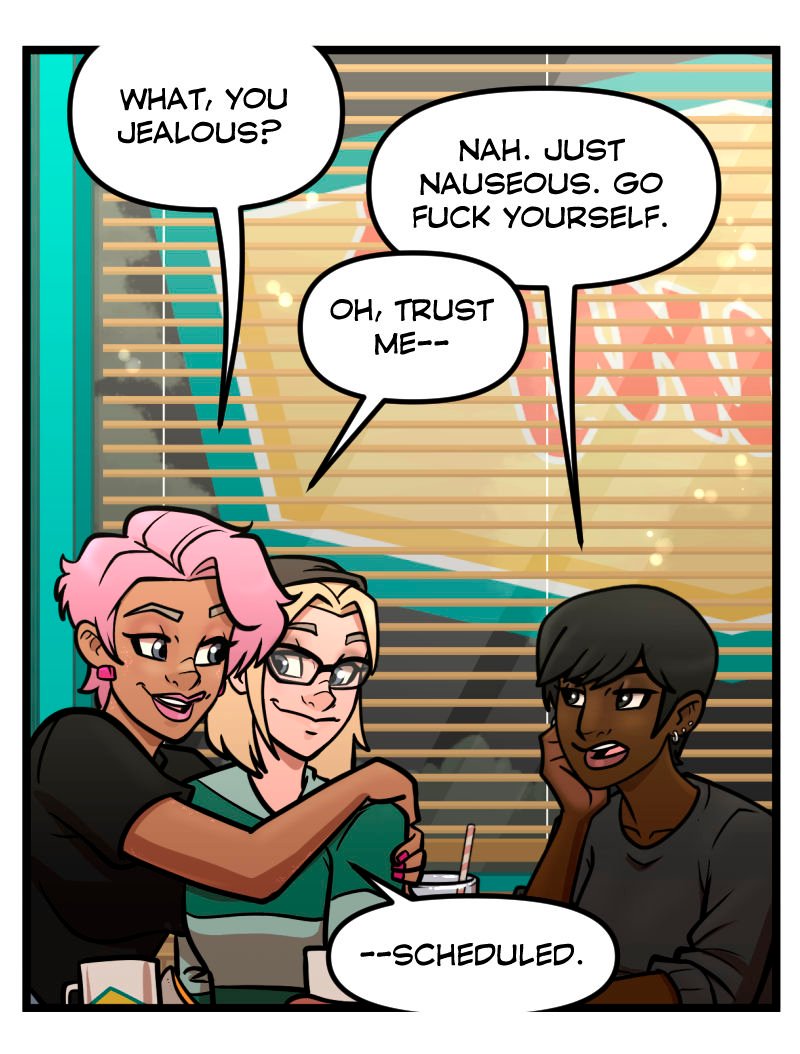 Buffy drapes an arm around Trudy with a smug smile as Juicy glares. Buffy teases, &ldquo;What, you jealous?&rdquo; Juicy replies flatly, &ldquo;Nah. Just nauseous. Go fuck yourself.&rdquo; Buffy smirks and says, &ldquo;Oh, trust me&mdash;scheduled.&rdquo; Coffee cups and half-eaten plates sit on the table beneath the late-night diner lights.